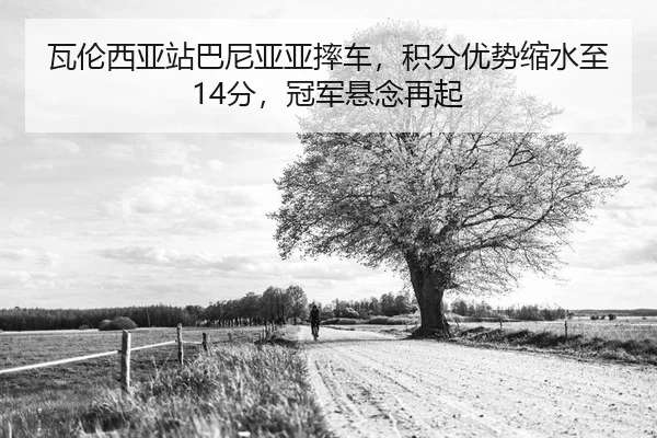 瓦伦西亚站巴尼亚亚摔车，积分优势缩水至14分，冠军悬念再起
